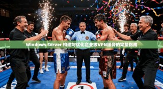 Windows Server 构建与优化企业级VPN服务的完整指南