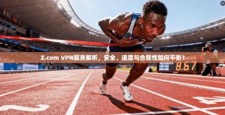 Z.com VPN服务解析，安全、速度与合规性如何平衡？
