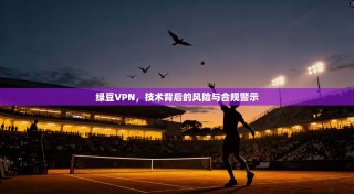 绿豆VPN，技术背后的风险与合规警示