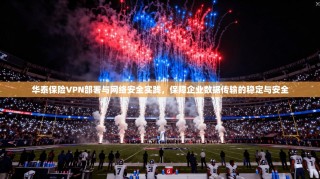 华泰保险VPN部署与网络安全实践，保障企业数据传输的稳定与安全