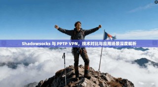 Shadowsocks 与 PPTP VPN，技术对比与应用场景深度解析