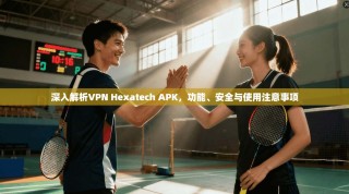 深入解析VPN Hexatech APK，功能、安全与使用注意事项