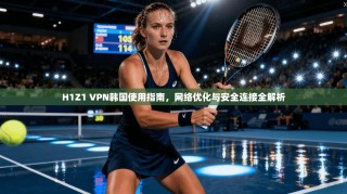 H1Z1 VPN韩国使用指南，网络优化与安全连接全解析