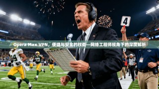 Opera Max VPN，便捷与安全的权衡—网络工程师视角下的深度解析