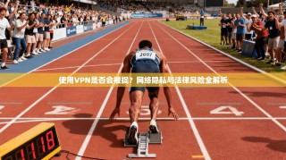 使用VPN是否会被捉？网络隐私与法律风险全解析
