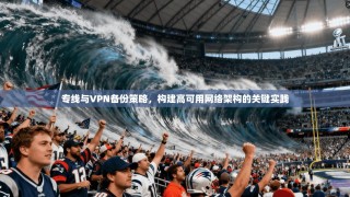 专线与VPN备份策略，构建高可用网络架构的关键实践