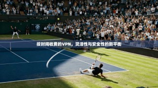 按时间收费的VPN，灵活性与安全性的新平衡