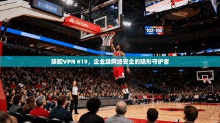 旗舰VPN 619，企业级网络安全的隐形守护者