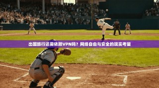 出国旅行还需依赖VPN吗？网络自由与安全的现实考量