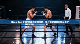 Xbox One 使用 VPN 的全面指南，提升游戏体验与隐私保护