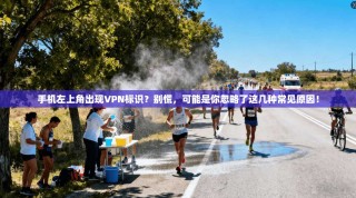 手机左上角出现VPN标识？别慌，可能是你忽略了这几种常见原因！