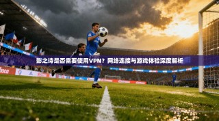 影之诗是否需要使用VPN？网络连接与游戏体验深度解析