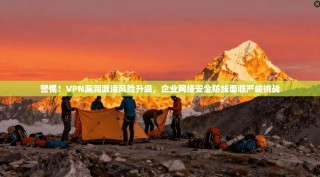 警惕！VPN漏洞激活风险升级，企业网络安全防线面临严峻挑战