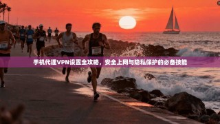 手机代理VPN设置全攻略，安全上网与隐私保护的必备技能