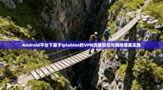 Android平台下基于iptables的VPN流量管控与网络隔离实践