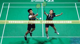 手把手教你配置PPTP VPN路由器，从零开始搭建安全远程访问通道