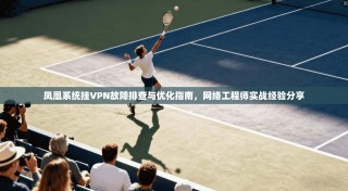 凤凰系统挂VPN故障排查与优化指南，网络工程师实战经验分享