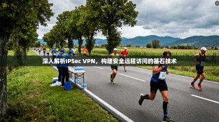 深入解析IPSec VPN，构建安全远程访问的基石技术