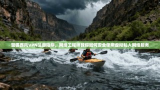 警惕西风VPN注册陷阱，网络工程师教你如何安全使用虚拟私人网络服务