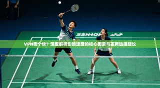 VPN哪个快？深度解析影响速度的核心因素与实用选择建议