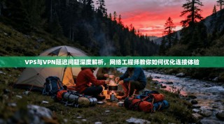 VPS与VPN延迟问题深度解析，网络工程师教你如何优化连接体验