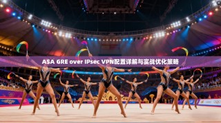 ASA GRE over IPsec VPN配置详解与实战优化策略