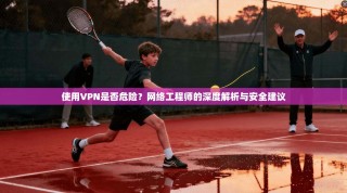 使用VPN是否危险？网络工程师的深度解析与安全建议