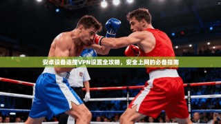 安卓设备连接VPN设置全攻略，安全上网的必备指南