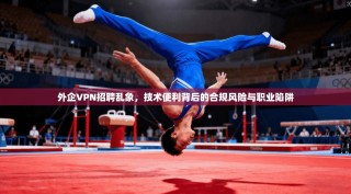 外企VPN招聘乱象，技术便利背后的合规风险与职业陷阱