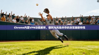 Chrome内置VPN功能解析，便利与风险并存的浏览器新特性