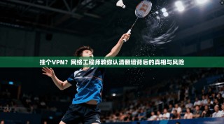 挂个VPN？网络工程师教你认清翻墙背后的真相与风险