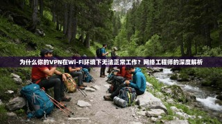 为什么你的VPN在Wi-Fi环境下无法正常工作？网络工程师的深度解析