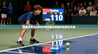 联通宽带与VPN冲突问题深度解析及解决方案