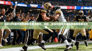 领航VPN国外使用体验与技术解析，稳定、安全与合规并重的跨境网络解决方案
