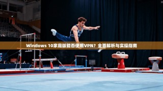 Windows 10家庭版能否使用VPN？全面解析与实操指南