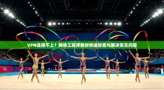 VPN连接不上？网络工程师教你快速排查与解决常见问题
