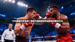 VPN通道打开失败？网络工程师教你快速排查与解决方法