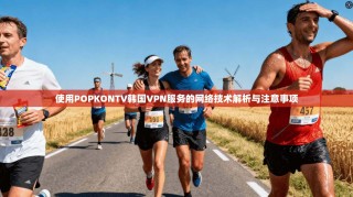 使用POPKONTV韩国VPN服务的网络技术解析与注意事项