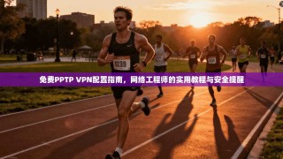 免费PPTP VPN配置指南，网络工程师的实用教程与安全提醒