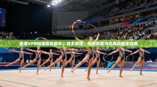 香港VPN加速服务解析，技术原理、应用场景与合规风险全指南
