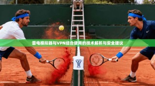 雷电模拟器与VPN结合使用的技术解析与安全建议