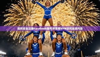 如何安全注册Facebook账号并使用VPN访问全球内容