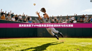 高并发场景下VPN服务崩溃的根源剖析与优化策略