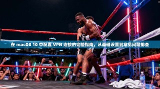 在 macOS 10 中配置 VPN 连接的完整指南，从基础设置到常见问题排查
