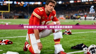 警惕绿帽子VPN陷阱，网络安全意识需提升
