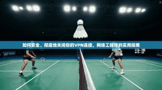 如何安全、彻底地关闭你的VPN连接，网络工程师的实用指南