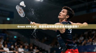 Green VPN Cat，隐藏在宠物背后的安全网络新趋势？