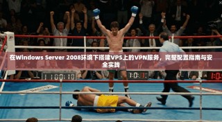 在Windows Server 2008环境下搭建VPS上的VPN服务，完整配置指南与安全实践