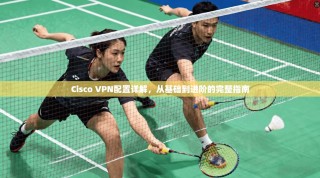 Cisco VPN配置详解，从基础到进阶的完整指南