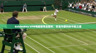 GoldenKey VPN电脑使用全解析，安全与便利的平衡之道